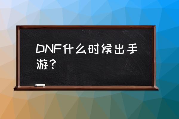 dnf最新消息 DNF什么时候出手游？