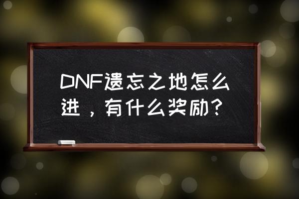 DNF遗忘之地怎么进，有什么奖励？ DNF遗忘之地怎么进，有什么奖励？